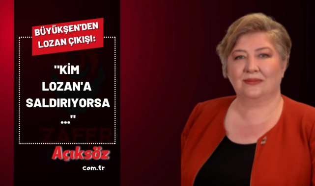 Büyükşen'den Lozan çıkışı: "Kim Lozan'a saldırıyorsa...";